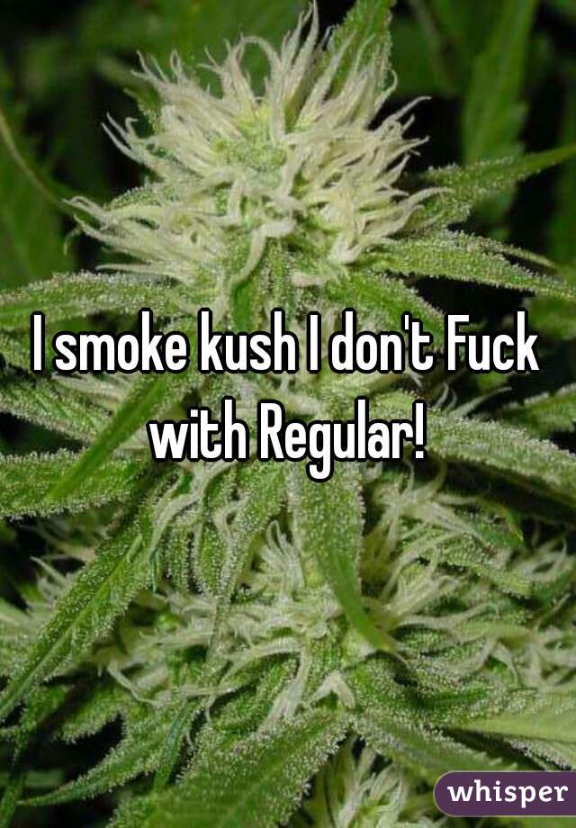 I smoke kush I don't Fuck with Regular! 