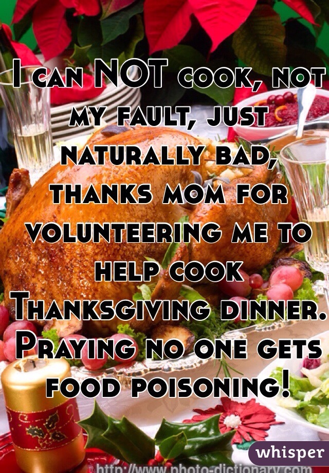 I can NOT cook, not my fault, just naturally bad, thanks mom for volunteering me to help cook Thanksgiving dinner. Praying no one gets food poisoning!