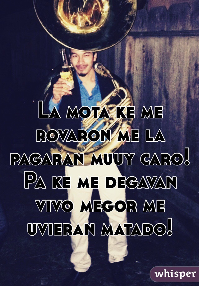 La mota ke me rovaron me la pagaran muuy caro! 
Pa ke me degavan vivo megor me uvieran matado!
