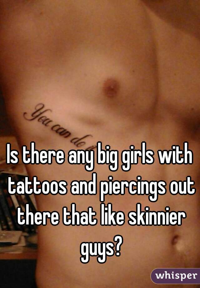 Is there any big girls with tattoos and piercings out there that like skinnier guys?