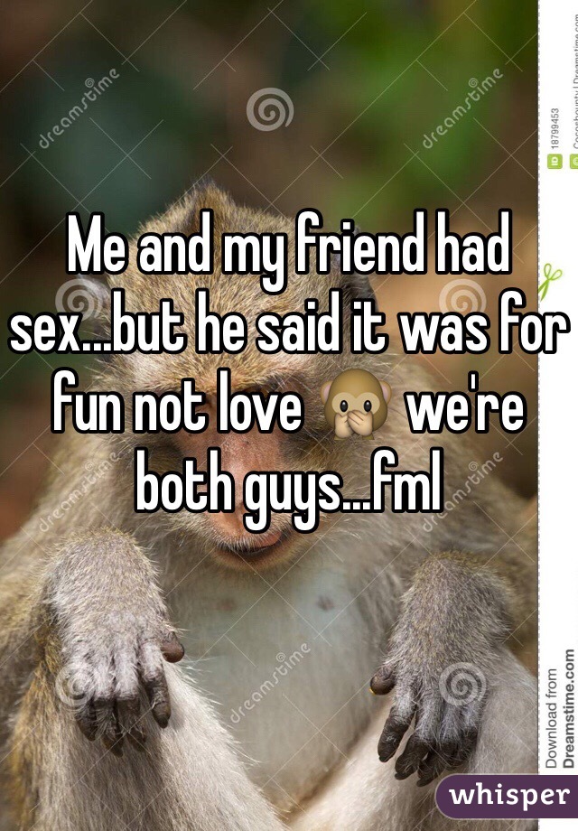 Me and my friend had sex...but he said it was for fun not love 🙊 we're both guys...fml
