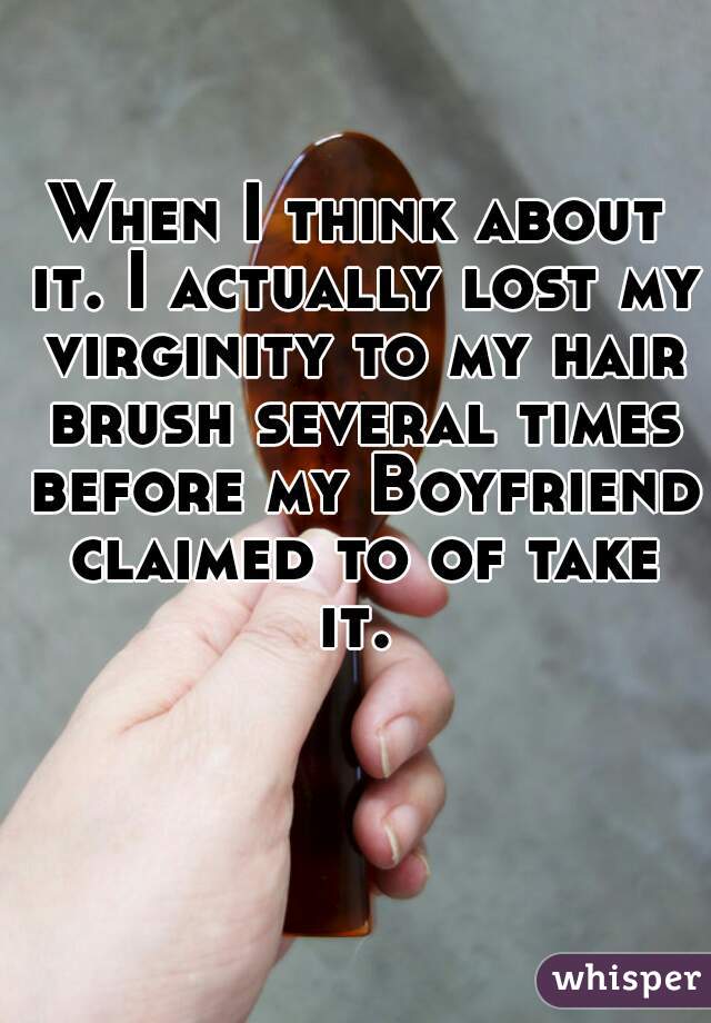 When I think about it. I actually lost my virginity to my hair brush several times before my Boyfriend claimed to of take it. 

  