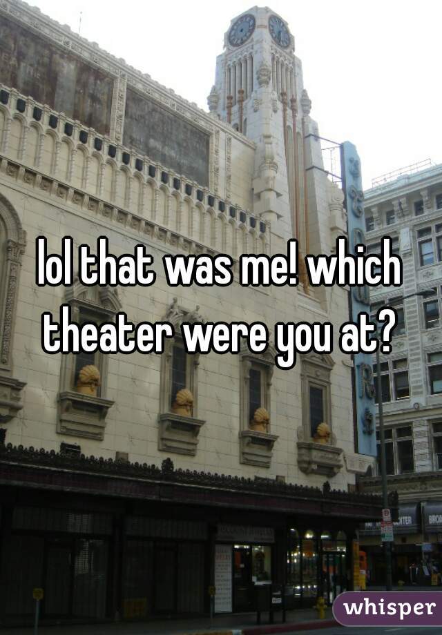lol that was me! which theater were you at? 