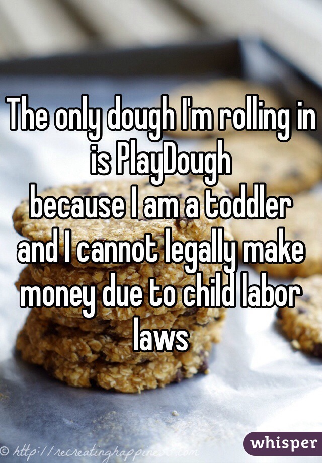 The only dough I'm rolling in is PlayDough 
because I am a toddler
and I cannot legally make money due to child labor laws