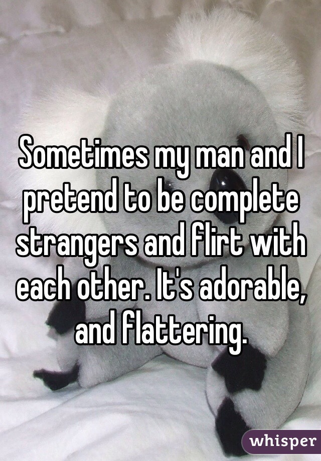 Sometimes my man and I pretend to be complete strangers and flirt with each other. It's adorable, and flattering. 