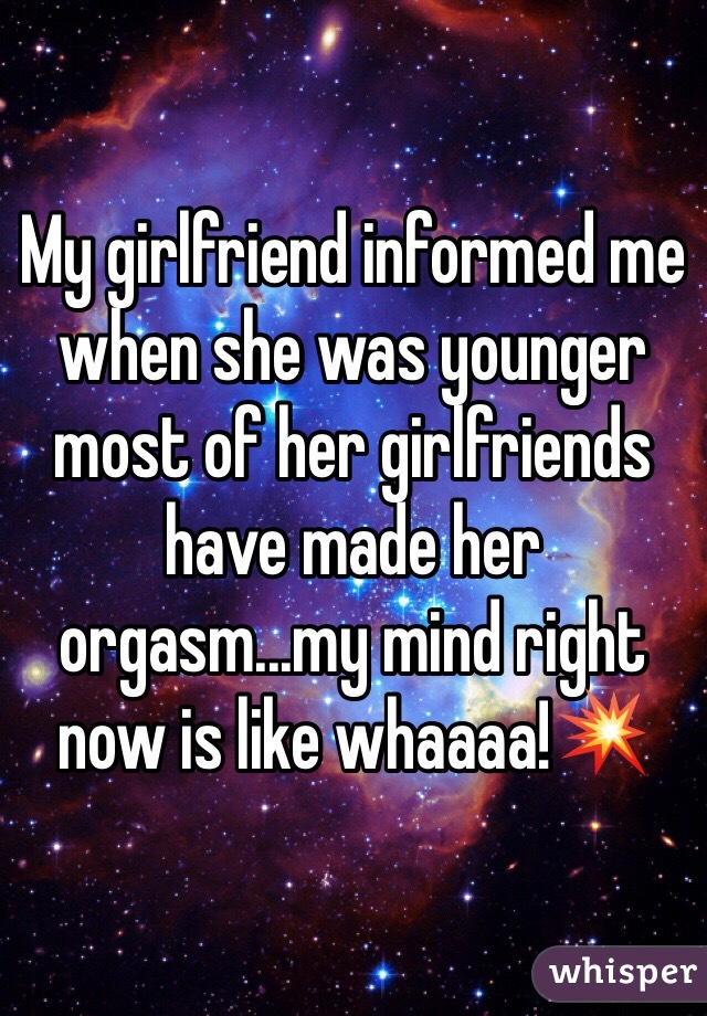 My girlfriend informed me when she was younger most of her girlfriends have made her orgasm...my mind right now is like whaaaa!💥