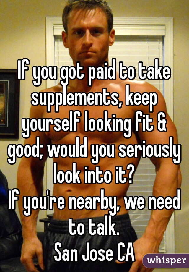 If you got paid to take supplements, keep yourself looking fit & good; would you seriously look into it? 
If you're nearby, we need to talk.
San Jose CA