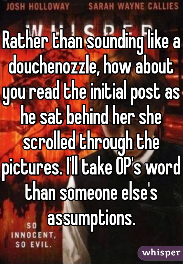 Rather than sounding like a douchenozzle, how about you read the initial post as he sat behind her she scrolled through the pictures. I'll take OP's word than someone else's assumptions. 