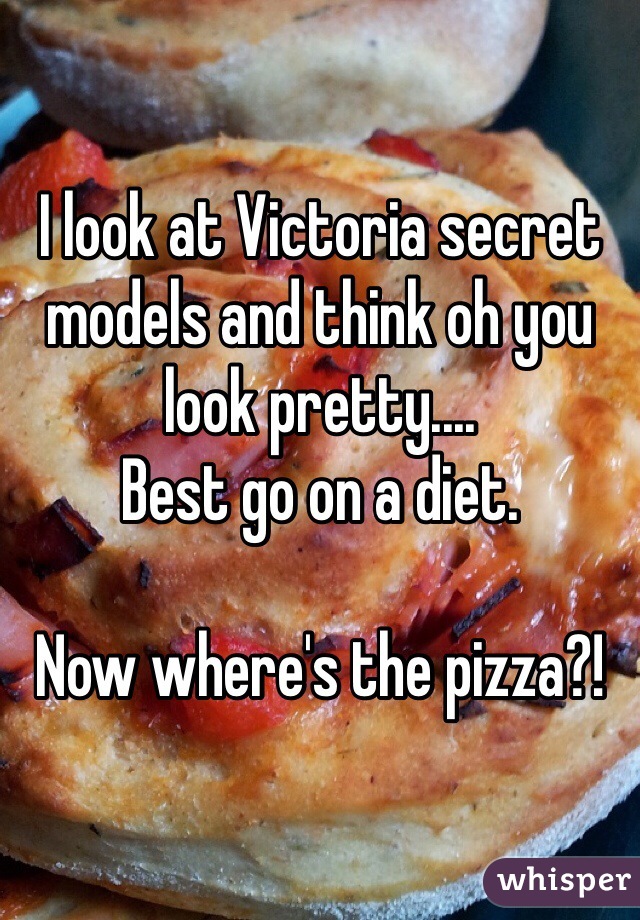 I look at Victoria secret models and think oh you look pretty.... 
Best go on a diet. 

Now where's the pizza?!