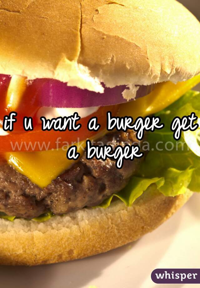 if u want a burger get a burger
