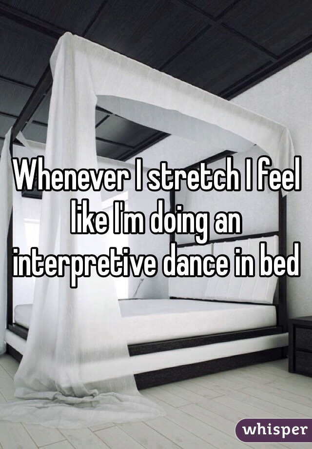 Whenever I stretch I feel like I'm doing an interpretive dance in bed