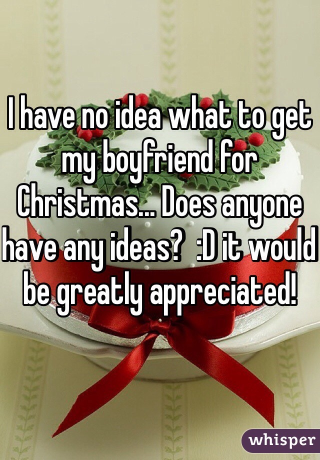 I have no idea what to get my boyfriend for Christmas... Does anyone have any ideas?  :D it would be greatly appreciated! 