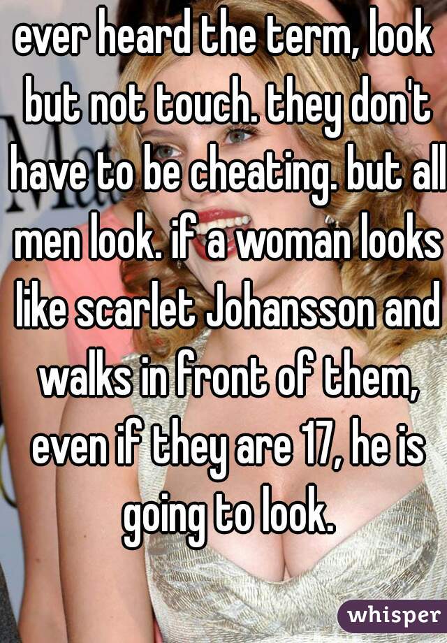 ever heard the term, look but not touch. they don't have to be cheating. but all men look. if a woman looks like scarlet Johansson and walks in front of them, even if they are 17, he is going to look.