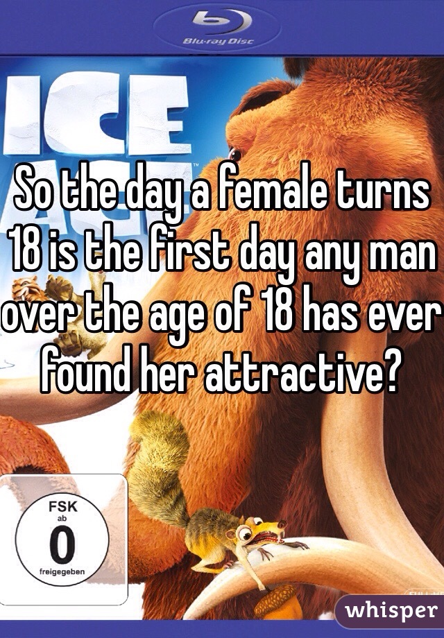 So the day a female turns 18 is the first day any man over the age of 18 has ever found her attractive? 