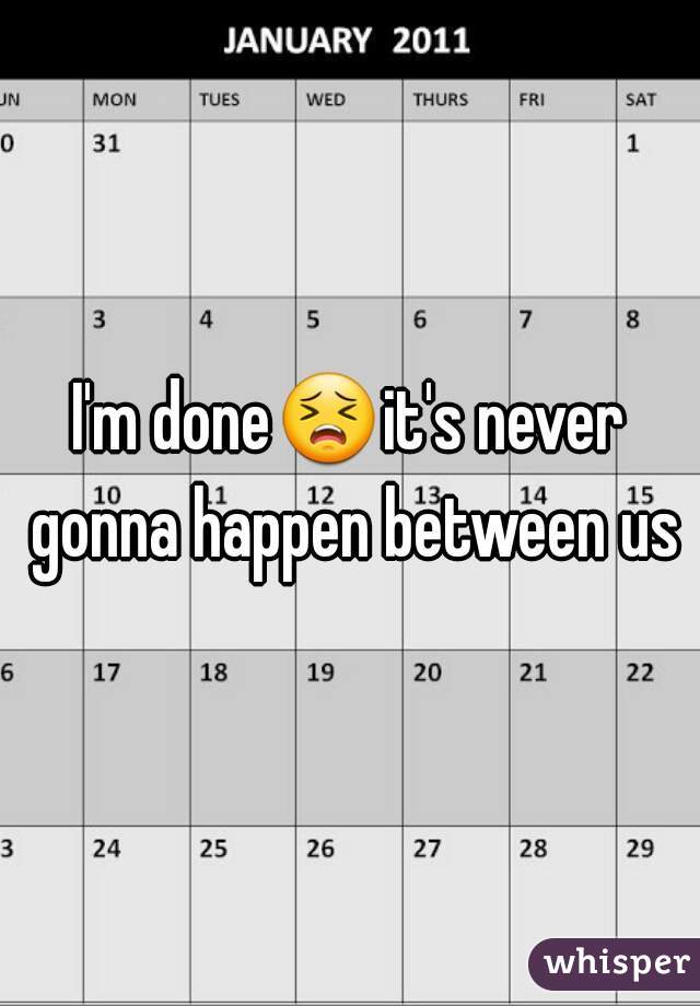 I'm done😣it's never gonna happen between us