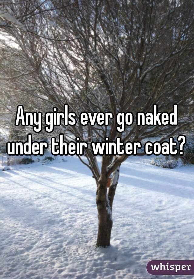 Any girls ever go naked under their winter coat? 