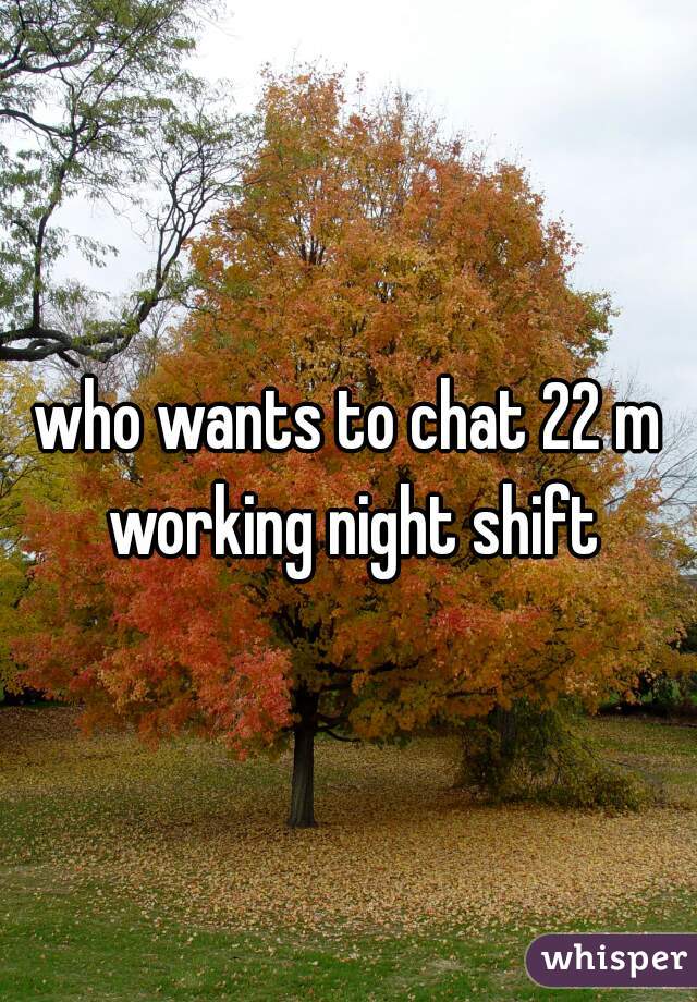 who wants to chat 22 m working night shift