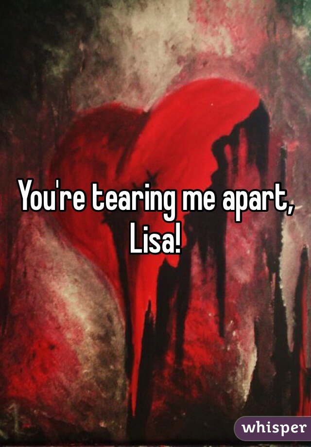 You're tearing me apart, Lisa!
