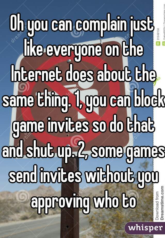Oh you can complain just like everyone on the Internet does about the same thing. 1, you can block game invites so do that and shut up. 2, some games send invites without you approving who to