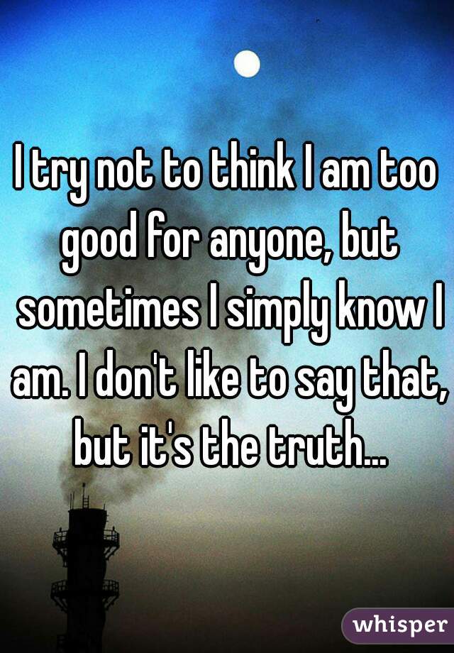 I try not to think I am too good for anyone, but sometimes I simply know I am. I don't like to say that, but it's the truth...