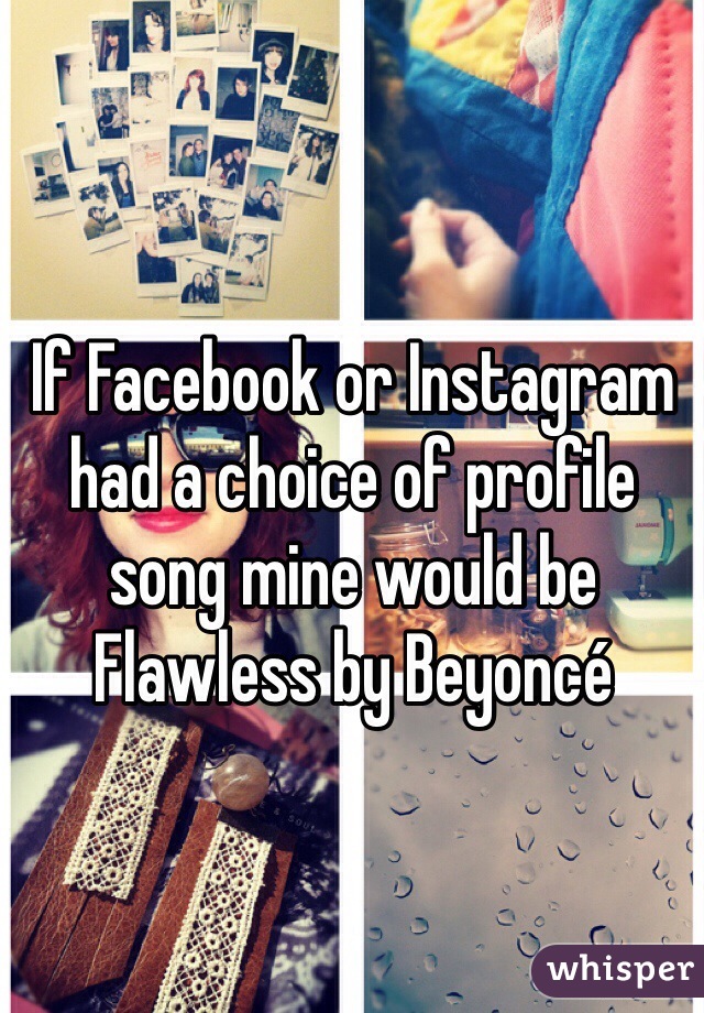 If Facebook or Instagram had a choice of profile song mine would be Flawless by Beyoncé 