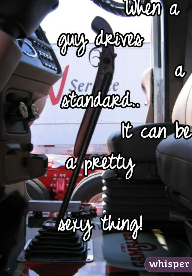             When a guy drives
                  a standard..
             It can be a pretty
                  sexy thing!
  