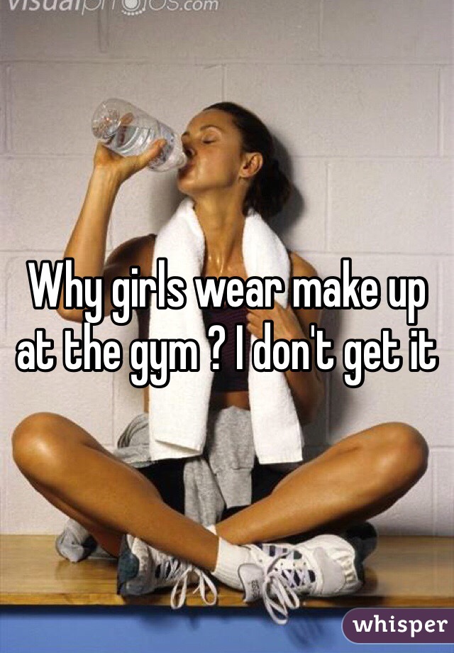 Why girls wear make up at the gym ? I don't get it 