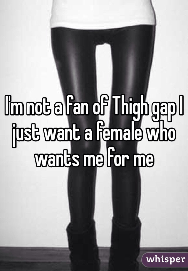 I'm not a fan of Thigh gap I just want a female who wants me for me