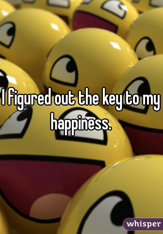 I figured out the key to my happiness. 