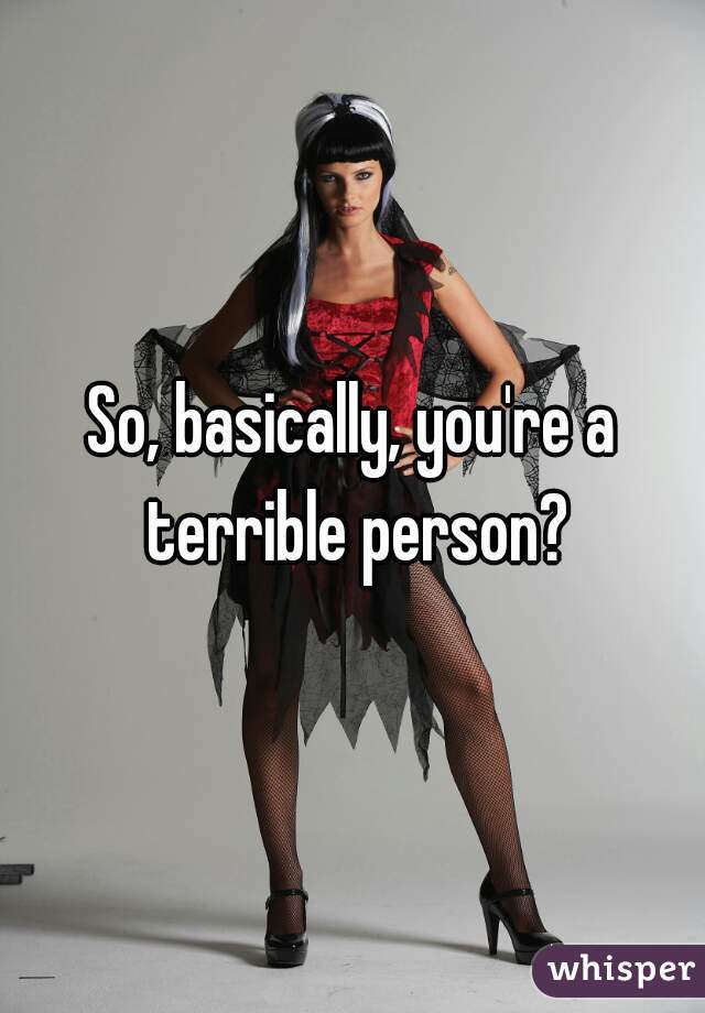 So, basically, you're a terrible person?