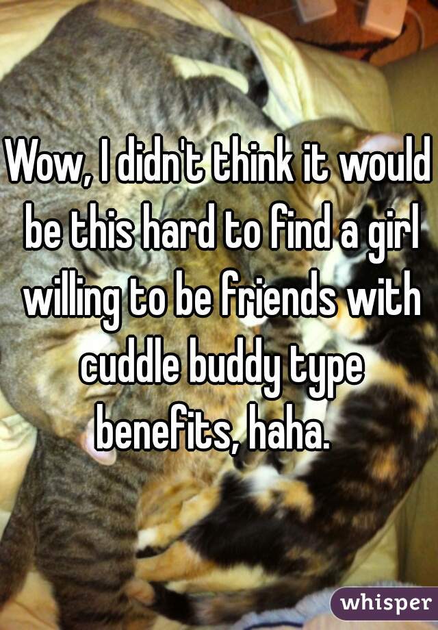 Wow, I didn't think it would be this hard to find a girl willing to be friends with cuddle buddy type benefits, haha.  