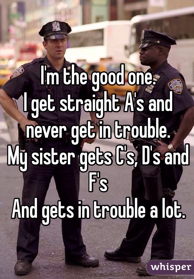 I'm the good one.
I get straight A's and never get in trouble.
My sister gets C's, D's and F's
And gets in trouble a lot.