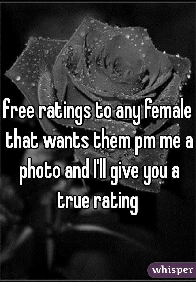 free ratings to any female that wants them pm me a photo and I'll give you a true rating 