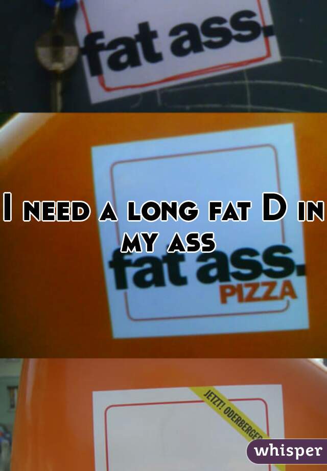 I need a long fat D in my ass