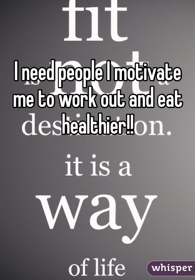 I need people I motivate me to work out and eat healthier!! 