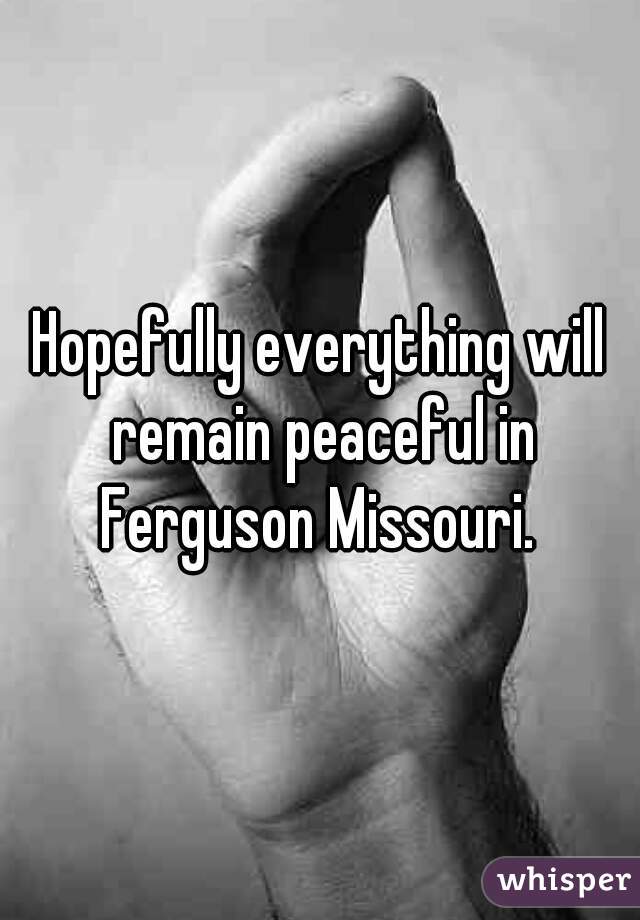 Hopefully everything will remain peaceful in Ferguson Missouri. 