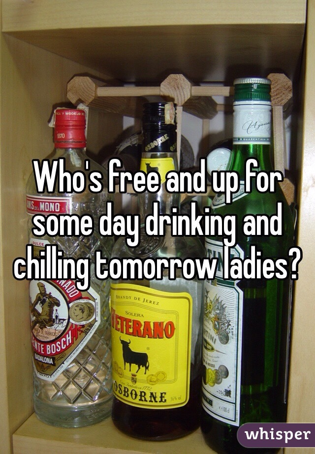 Who's free and up for some day drinking and chilling tomorrow ladies? 