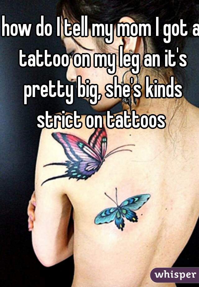 how do I tell my mom I got a tattoo on my leg an it's pretty big, she's kinds strict on tattoos 