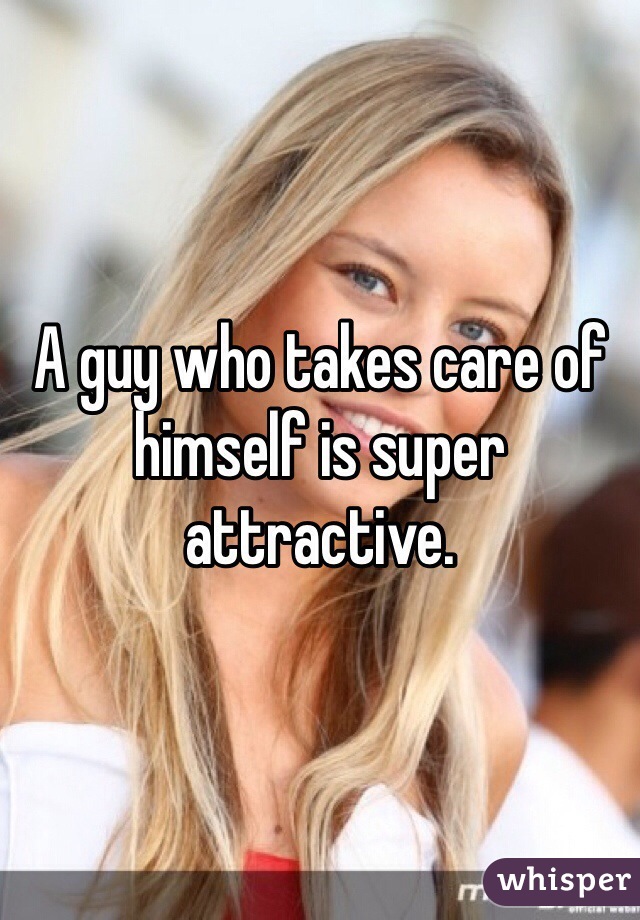 A guy who takes care of himself is super attractive.