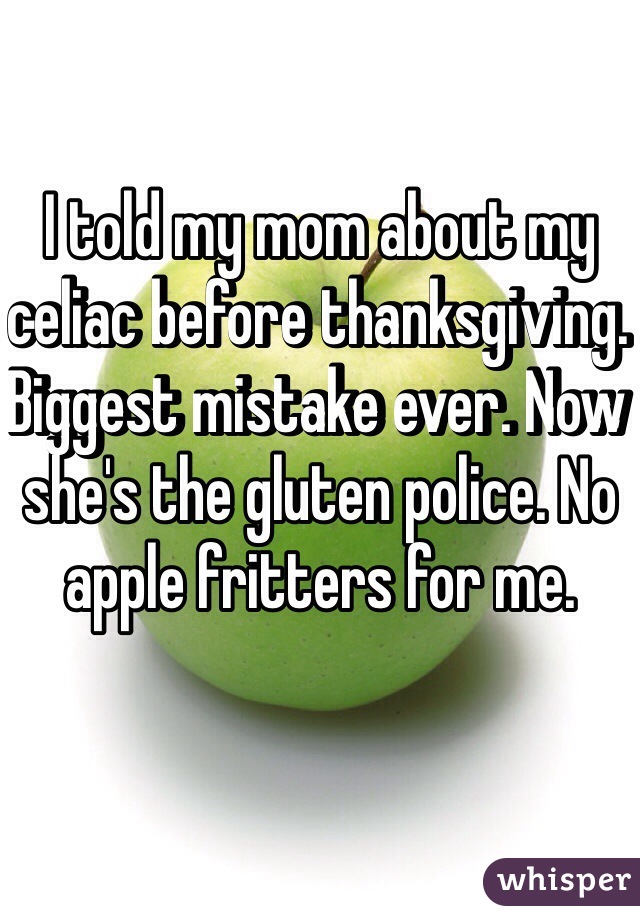 I told my mom about my celiac before thanksgiving. Biggest mistake ever. Now she's the gluten police. No apple fritters for me. 