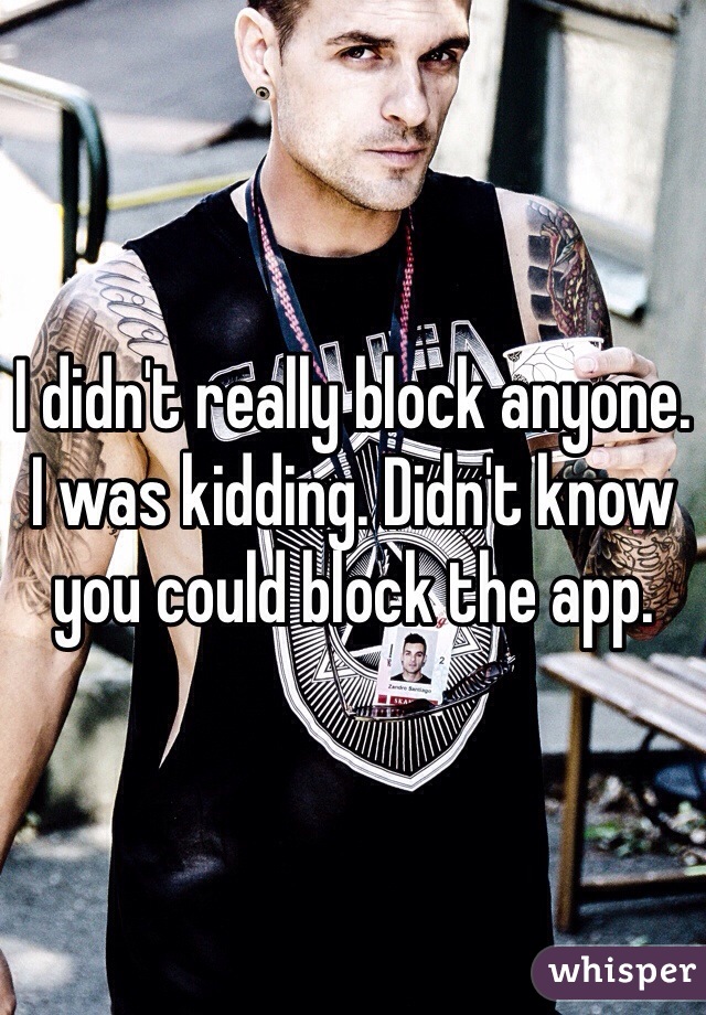 I didn't really block anyone. I was kidding. Didn't know you could block the app. 