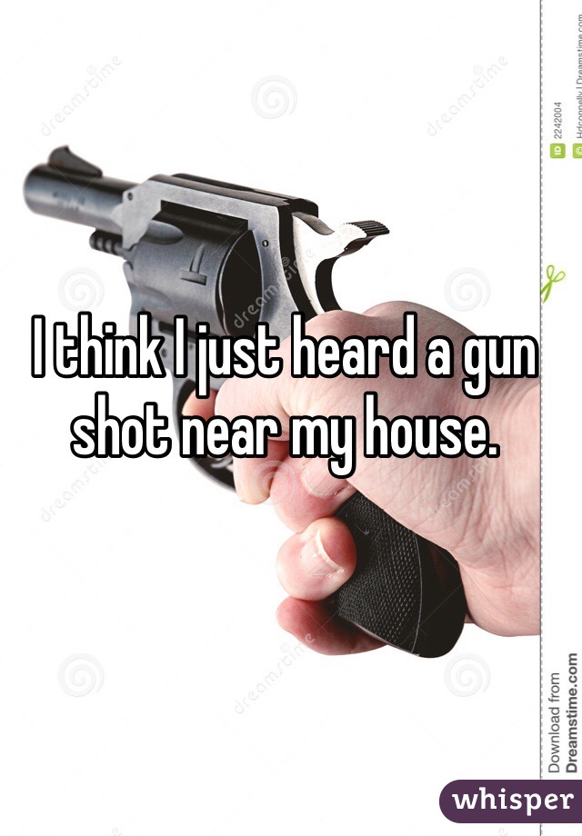 I think I just heard a gun shot near my house. 
