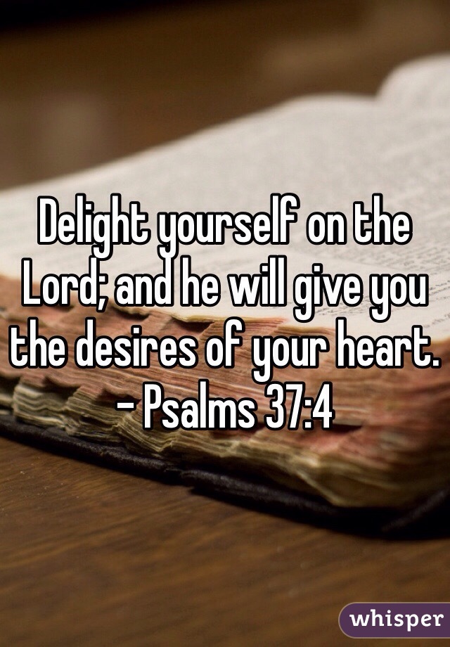 Delight yourself on the Lord; and he will give you the desires of your heart. - Psalms 37:4 