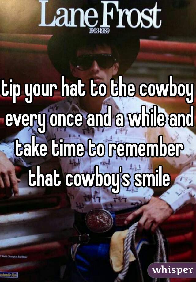 tip your hat to the cowboy every once and a while and take time to remember that cowboy's smile