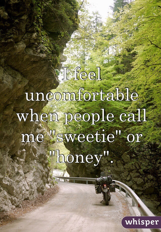 I feel uncomfortable when people call me "sweetie" or "honey".