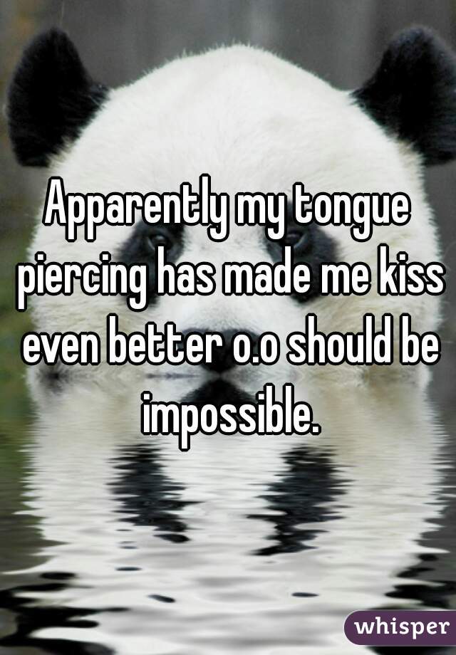 Apparently my tongue piercing has made me kiss even better o.o should be impossible.