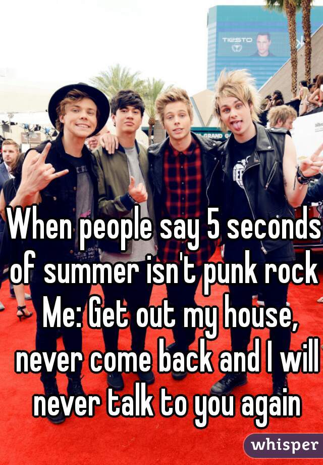 When people say 5 seconds of summer isn't punk rock 
  Me: Get out my house, never come back and I will never talk to you again