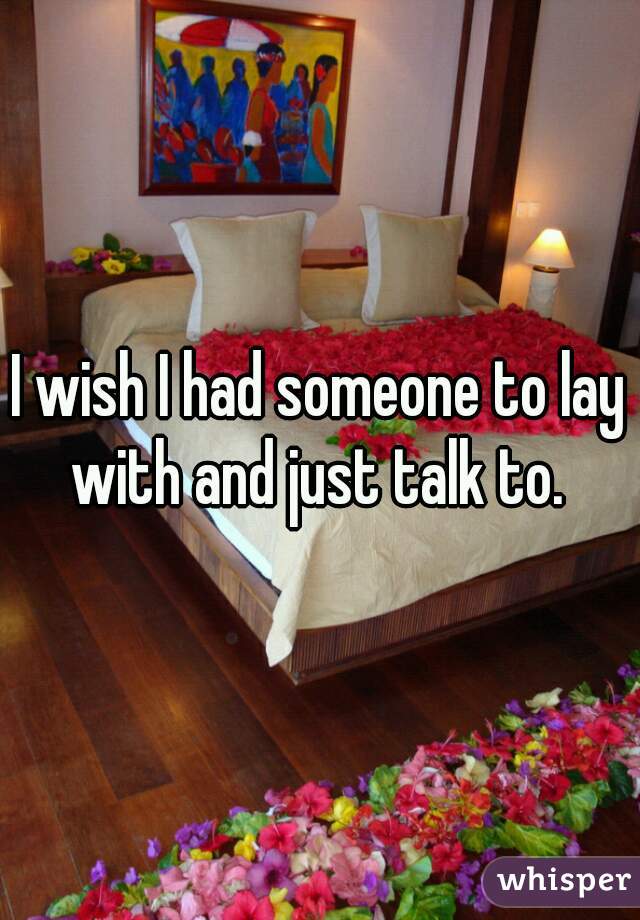 I wish I had someone to lay with and just talk to. 