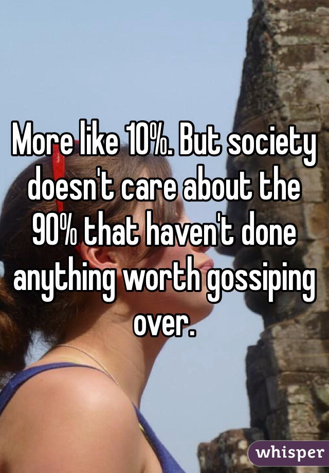 More like 10%. But society doesn't care about the 90% that haven't done anything worth gossiping over. 