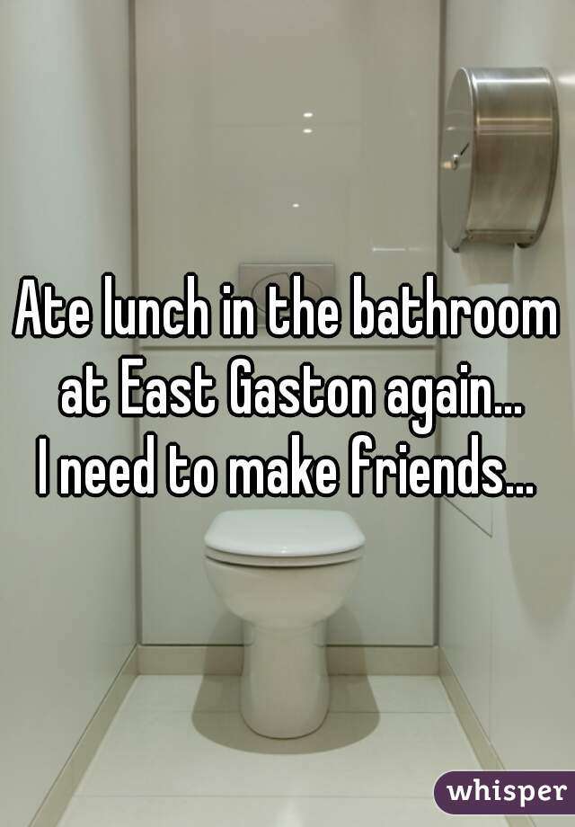 Ate lunch in the bathroom at East Gaston again...
I need to make friends...